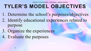 TYLER’S MODEL OBJECTIVES
1. Determine the school’s purposes/objectives
2. Identify educational experiences related to
purpose
3. Organize the experiences
4. Evaluate the purposes
R A L P H T Y L E R M O D E L : R AT I O N A L L I N E A R M O D E L
5
 