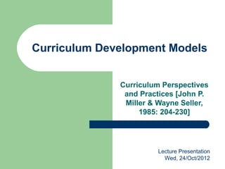 Curriculum Development Models


              Curriculum Perspectives
               and Practices [John P.
               Miller & Wayne Seller,
                   1985: 204-230]




                       Lecture Presentation
                         Wed, 24/Oct/2012
 