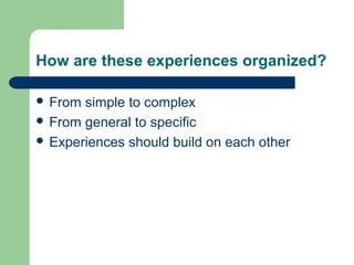 How are these experiences organized?
 From simple to complex
 From general to specific
 Experiences should build on each other
 