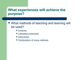 What experiences will achieve the
purpose?
 What methods of teaching and learning will
be used?
 Lectures
 Laboratory e...
