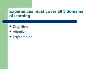 Experiences must cover all 3 domains
of learning
 Cognitive
 Affective
 Psycomotor
 