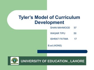 Tyler’s Model of Curriculum
Development
SHAN MAHMOOD 57
WAQAR TIPU 50
ISHRAT FATIMA 17
B.ed (HONS)
 
