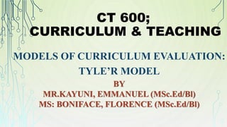 CT 600;
CURRICULUM & TEACHING
MODELS OF CURRICULUM EVALUATION:
TYLE’R MODEL
BY
MR.KAYUNI, EMMANUEL (MSc.Ed/Bl)
MS: BONIFACE, FLORENCE (MSc.Ed/Bl)
 
