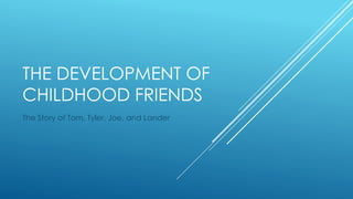 THE DEVELOPMENT OF 
CHILDHOOD FRIENDS 
The Story of Tom, Tyler, Joe, and Lander 
 