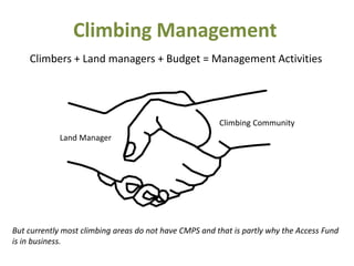 Climbers + Land managers + Budget = Management Activities
But currently most climbing areas do not have CMPS and that is partly why the Access Fund
is in business.
Land Manager
Climbing Community
Climbing Management
 