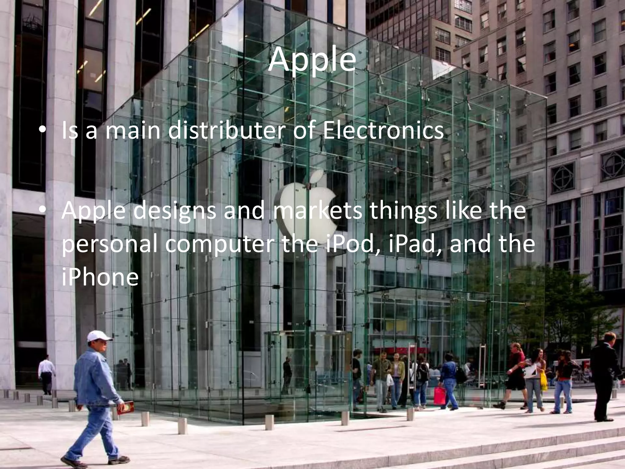 Apple
• Is a main distributer of Electronics
• Apple designs and markets things like the
personal computer the iPod, iPad, and the
iPhone