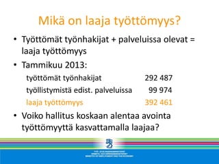 Mikä on laaja työttömyys?
• Työttömät työnhakijat + palveluissa olevat =
  laaja työttömyys
• Tammikuu 2013:
   työttömät työnhakijat               292 487
   työllistymistä edist. palveluissa    99 974
   laaja työttömyys                    392 461
• Voiko hallitus koskaan alentaa avointa
  työttömyyttä kasvattamalla laajaa?
 