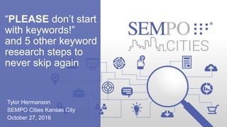 “PLEASE don’t start
with keywords!”
and 5 other keyword
research steps to
never skip again
Tylor Hermanson
SEMPO Cities Kansas City
October 27, 2016
 