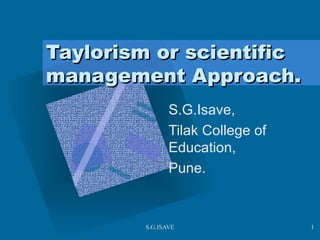 Taylorism or scientific management Approach. S.G.Isave, Tilak College of Education,  Pune. 