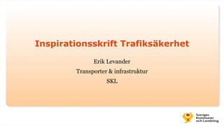 Inspirationsskrift Trafiksäkerhet
Erik Levander
Transporter & infrastruktur
SKL
 