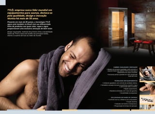 TYLÖ, empresa sueca líder mundial em
                equipamentos para saunas, destaca-se
                pela qualidade, design e inovação
                técnica há mais de 50 anos.
                Presente em mais de 85 países, a tecnologia TYLÖ
                agora está também no Brasil com sua diferenciada
                linha de produtos nos quais calor, vapor e água
                proporcionam uma exclusiva sensação de bem-estar.
                Design requintado, materiais de primeira linha e durabilidade
                fazem da TYLÖ a marca de escolha nos principais hotéis,
                resorts e cruzeiros de luxo ao redor do mundo.




                                                                                                    CABINES: QUALIDADE E INOVAÇÃO
                                                                                         • Madeira de primeira qualidade, estilo exclusivo e
                                                                                          requinte fazem das cabines TYLÖ um local para o
                                                                                                          relaxamento do corpo e da alma.
                                                                                          • Exclusivas portas e paredes em vidro temperado
                                                                                                                             fumê de 6 mm.


                                                                                                      TECNOLOGIA EM EQUIPAMENTOS
                                                                                   • Ambiente agradável, com controle da umidade relativa.
                                                                                • Verdadeira sensação da sauna escandinava, quando a água
                                                                                                              é adicionada sobre as pedras.
                                                                                                                    • Rápido aquecimento.
                                                                                             • Resistência blindada com 5 anos de garantia.
                                                                                                              • Durabilidade incomparável.


                                                                                                EXCLUSIVIDADE EM PAINÉIS DE CONTROLE
                                                                                           • Controle local ou a distância (via computador).
                                                                                                                         • Função stand-by.
                                                                                                      • Indicador de horário e temperatura.
                                                                                                     • Programação de tempo de operação.




Layout.indd 2                                                                                                                                  2/8/2007 15:03:34
 