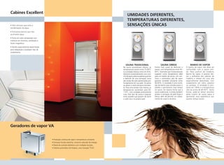 Cabines Excellent
                                                                                                                      UMIDADES DIFERENTES,
                                                                                                                      TEMPERATURAS DIFERENTES,
                • Teto côncavo que evita a                                                                            SENSAÇÕES ÚNICAS
                condensação da água.
                • Exclusivos bancos que não
                acumulam água.
                • Porta em vidro temperado com
                moldura em alumínio, ventilação e
                fecho magnético.
                • Painéis especialmente desenhados
                para adaptação a qualquer tipo de
                acabamento.




                                                                                                                    SAUNA TRADICIONAL                          SAUNA ÚMIDA                        BANHO DE VAPOR
                                                                                                                 Na sauna escandinava clássica, as      Forma mais suave de desfrutar a       O banho de vapor não deve ser
                                                                                                                 temperaturas variam entre 75-90°C      sauna, com temperaturas entre 45-     confundido com a sauna úmi-
                                                                                                                 e a umidade relativa, entre 20-35%.    65°C, nível esse que muitas pessoas   da. Para usufruir do moderno
                                                                                                                 Adicione ocasionalmente uma con-       sugerem como temperatura ideal        banho de vapor, é preciso dei-
                                                                                                                 cha de água sobre as pedras quentes    para um banho de sauna. Um con-       xar o ambiente das cabines de
                                                                                                                 e desfrute de uma sensação única       tínuo e automático jato de vapor      madeira e relaxar em uma sala
                                                                                                                 das ondas de calor penetrando pro-     garante umidade constante entre       especialmente desenhada, com
                                                                                                                 fundamente em sua pele. Os poros       40-65%. O resultado é uma condi-      acabamento em vidro, plástico
                                                                                                                 se abrem e você transpira livremen-    ção de banho que convida jovens e     ou azulejos. A umidade é cons-
                                                                                                                 te. Para uma versão mais intensa, as   adultos a permanecer mais tempo       tante em 100% e a temperatura
                                                                                                                 temperaturas aumentam para 95-         na sauna. Da mesma forma que a        não vai acima de 40-45°C. Desta
                                                                                                                 110°C, com umidade praticamente        sauna tradicional, a úmida também     forma, pode-se deixar envolver
                                                                                                                 nula. Este tipo de sauna é popular     produz a sensação de pele limpa e     pelas nuvens de suave vapor e
                                                                                                                 entre aqueles que gostam de sentir     fresca, além de permitir um relaxa-   aproveitar essa experiência por
                                                                                                                 o calor seco na própria pele.          mento do corpo e da alma.             quanto tempo quiser.




                Geradores de vapor VA


                                                     • Produção contínua de vapor e temperatura constante.
                                                     • Exclusiva função stand-by: consumo reduzido de energia.
                                                     • Painel de controle eletrônico com múltiplas funções.
                                                     • Sistema automático de limpeza, uma inovação TYLÖ.




Layout.indd 4                                                                                                                                                                                                               2/8/2007 15:06:46
 