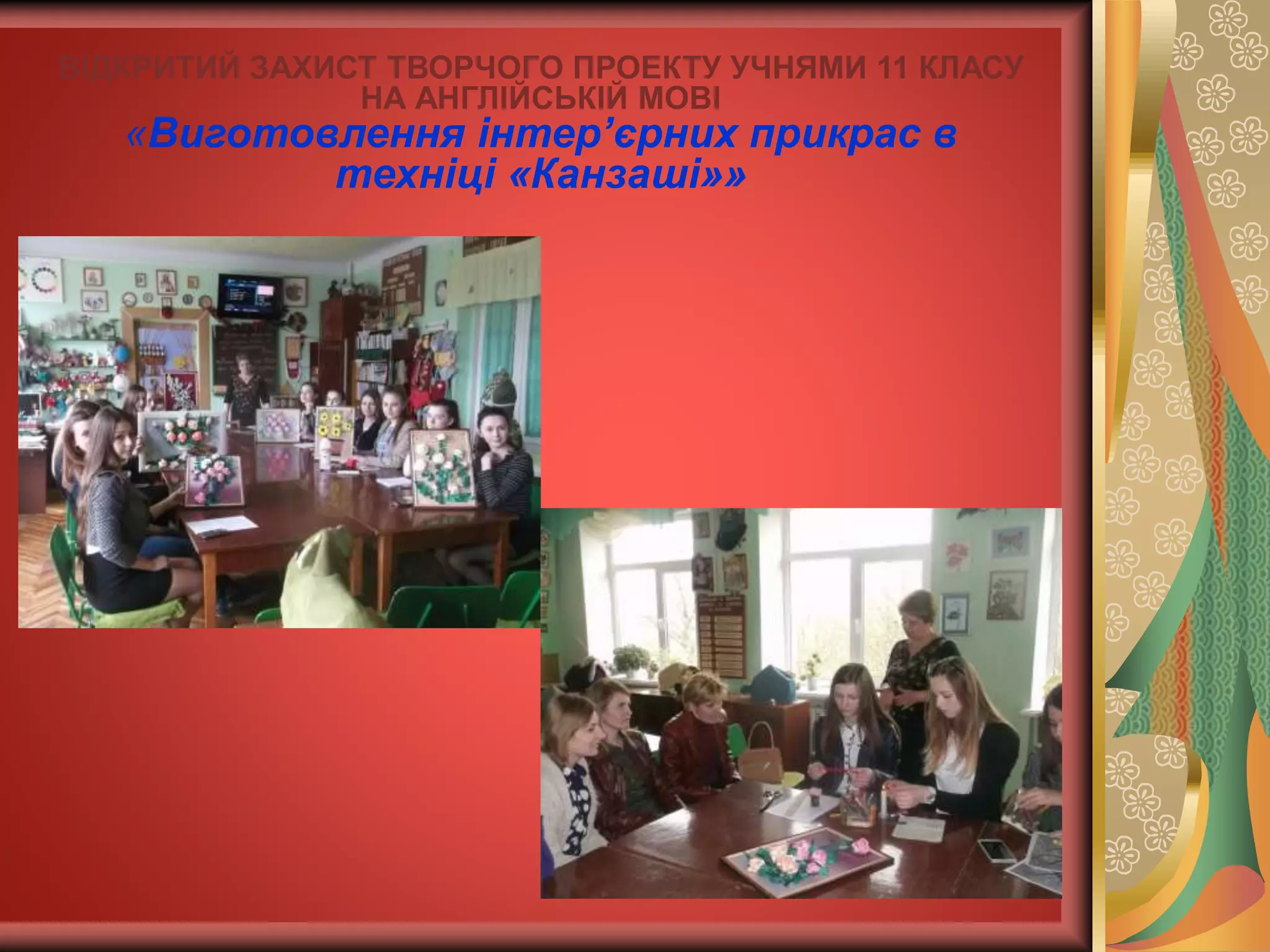ВІДКРИТИЙ ЗАХИСТ ТВОРЧОГО ПРОЕКТУ УЧНЯМИ 11 КЛАСУ
НА АНГЛІЙСЬКІЙ МОВІ
«Виготовлення інтер’єрних прикрас в
техніці «Канзаші»»
 