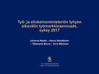 Työ- ja elinkeinoministeriön lyhyen
aikavälin työmarkkinaennuste,
syksy 2017
Johanna Alatalo – Hanna Hämäläinen
– Tallamaria Maunu - Erno Mähönen
 