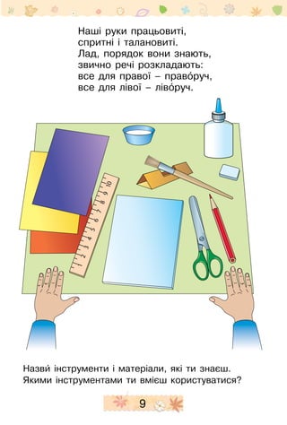 9
Наші руки працьовиті,
спритні і талановиті.
Лад, порядок вони знають,
звично речі розкладають:
все для правої – правоˆруч,
все для лівої – лівоˆруч.
Назвиˆ інструменти і матеріали, які ти знаєш.
Якими інструментами ти вмієш користуватися?
 