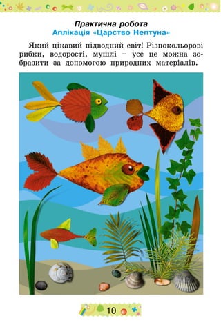 10
Практична робота
Аплікація «Царство Нептуна»
Який цікавий підводний світ! Різнокольорові
рибки, водорості, мушлі – усе це можна зо-
бразити за допомогою природних матеріалів.
 