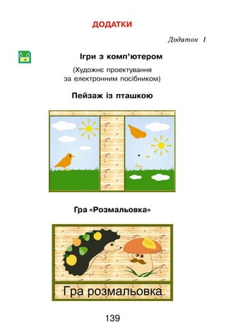 139
ДОДАТКИ
Додаток 1
	 Ігри з комп’ютером
(Художнє проектування 	
за електронним посібником)
Пейзаж із пташкою
Гра «Розмальовка»
 
