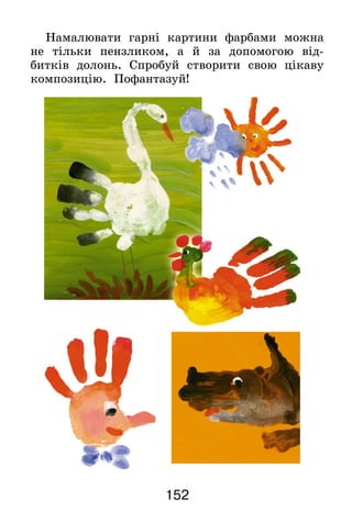 152
Намалювати гарні картини фарбами можна
не тільки пензликом, а й за допомогою від-
битків долонь. Спробуй створити свою цікаву
композицію. Пофантазуй!
 