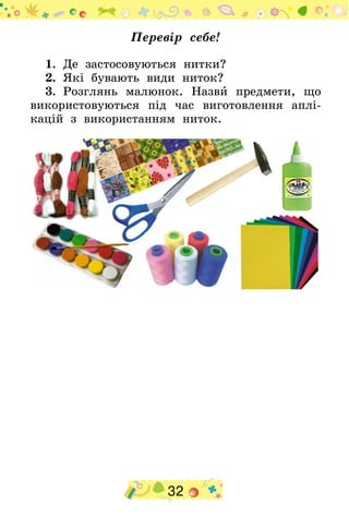 32
Перевір себе!
1.  Де застосовуються нитки?
2.  Які бувають види ниток?
3.  Розглянь малюнок. Назви предмети, що
використовуються під час виготовлення аплі-
кацій з використанням ниток.
 