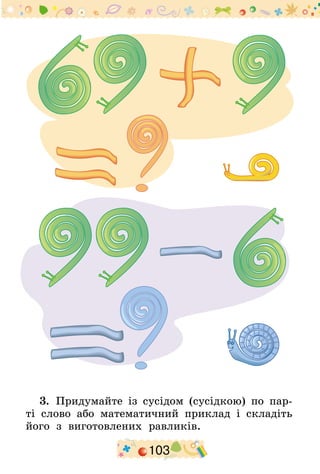 103
3.  Придумайте із сусідом (сусідкою) по пар-
ті слово або математичний приклад і складіть
його з виготовлених равликів.
 