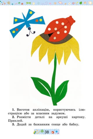38
1.  Виготов аплікацію, користуючись ілю-
страцією або за власним задумом.
2.  Розмісти деталі на аркуші картону.
Приклей.
3.  Додай за бажанням сонце або бабку.
 