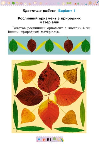 61
Практична робота Варіант 1
Рослинний орнамент з природних
матеріалів
Виготов рослинний орнамент з листочків чи
інших природних матеріалів.
 