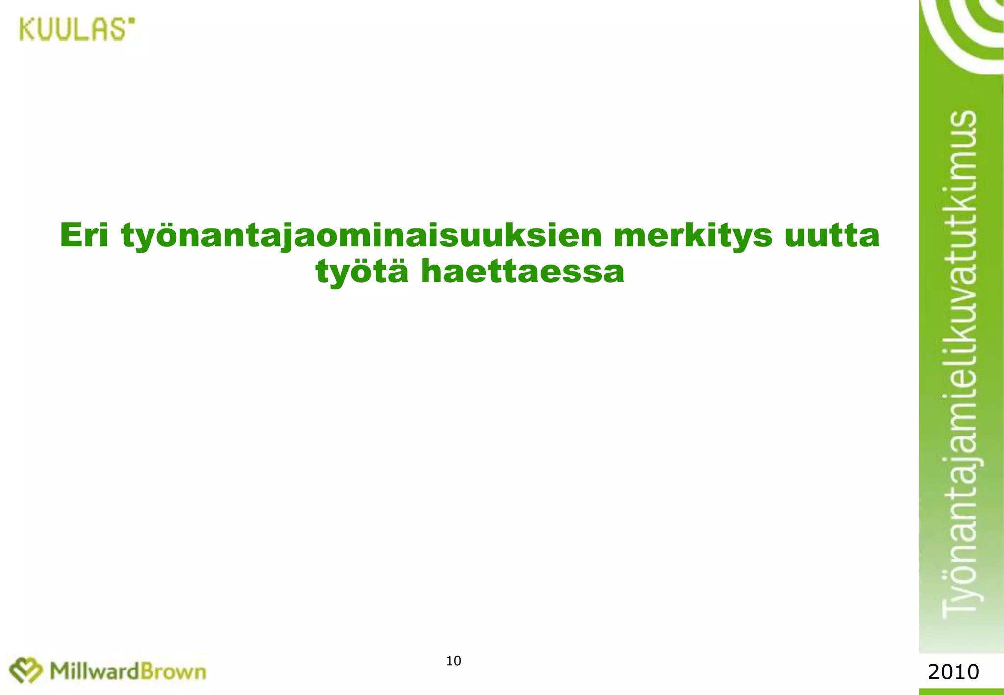 Suhdanne pakottaa opiskelijat tinkimään odotuksistaanOpiskelijoiden vaatimukset ja odotukset työnantajien suhteen 	ovat madaltuneet kautta linjan vuodesta 2008, melko kovastikin .Mahdollisuudet kehittyä ja mennä eteenpäin työtehtävissä on aiempaakin tärkeämpää, kun vastavalmistuvat joutuvat tinkimään aloituspaikkojensa työtehtävien laadussa. Ulkomaille olisi valmis lähtemään vähintään melko mielellään työn perässä jo yli 70% valmistumassa olevista korkeakouluopiskelijoista. Käytännössä harvan kohdalla aie toteutuu, mutta periaatteellinen valmius ratkaisuun on yhä useammalla.  Luku on liki 20% korkeampi kuin kymmenen vuotta sitten.Opiskelijoiden valintoihin vaikuttaa työuraa jo tekeviä radikaalisti enemmän halu hakea työuran alussa pääaineopintoja mahdollisimman läheisesti vastaavalle toimialalle. Opiskelijat valitsevat myös toimialoja, eivät vain yrityksiä2010