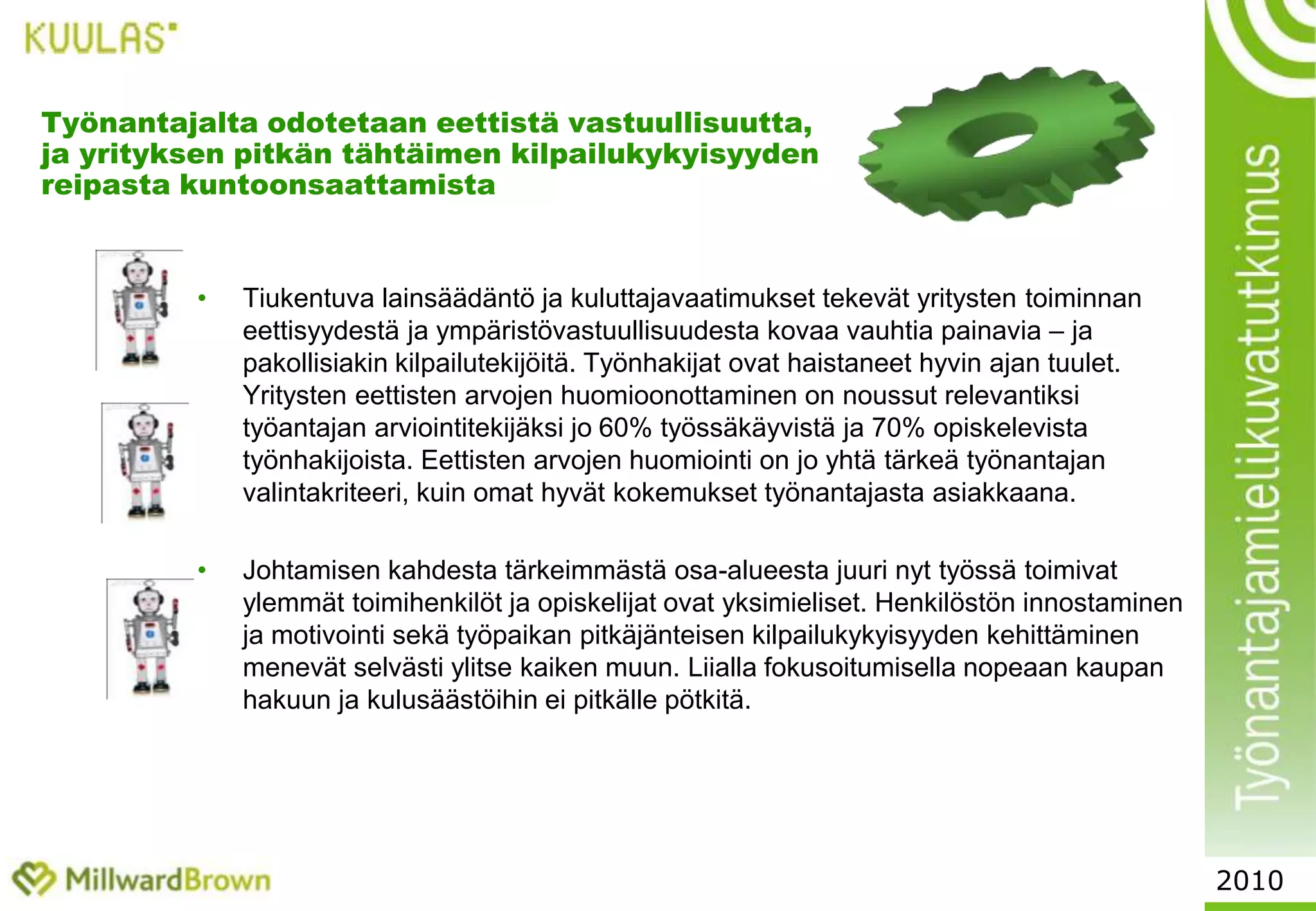 Uudenlainen ihannekuva työstä ja organisaatioista kehittymässä	Asiantuntijauralla etenemisen ja kehittymisen houkuttavuus esimiestehtäviin nähden on kasvanut. Moni näkee ihanteellisena matalat organisaatiorakenteet, joissa eteenpäin kehittyminen uralla on mahdollista myös asiantuntijana, ja esimiesasema pelkistyy tiimin vetäjänä toimimiseen. 	On ilmeistä, että korkean työpaikan vaihtohalukkuuden yhtenä selittäjänä on ulkoisten nopeiden kehityspaineiden ja työpaikan organisaatiorakenteiden hidasliikkeisyyden välinen ristiriita.	Korkea työnantajatyytymättömyys on  tutkimuksissa havaittu	yleinen tämän hetken tila laajemminkin länsimaailmassa.2010