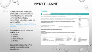 NYKYTILANNE 
? TUKES:n sivuilta voit k?yd? 
etsim?ss? kuntasi virallisen 
toimintaoikeuden omaavia 
toiminnanharjoittajia, 
esimerkiksi s?hk?asentajia tai 
putkimiehi?, 
http://rekisterit.tukes.fi/fi/Ura 
koitsijat/ 
? Tekij?? etsitt?ess? valintaan 
vaikuttavat: 
o Luvat 
o Laatu 
o Paikallisuus 
o Hinta 
? Data ei ole saatavilla API:n 
kautta koneluettavassa 
muodossa. 
 