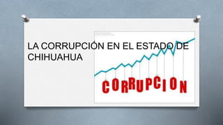 LA CORRUPCIÓN EN EL ESTADO DE
CHIHUAHUA
 