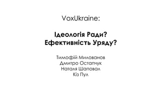VoxUkraine:
Ідеологія Ради?
Ефективність Уряду?
Тимофій Милованов
Дмитро Остапчук
Наталя Шаповал
Кіз Пул
 