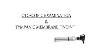 OTOSCOPIC EXAMINATION
&
TYMPANIC MEMBRANE FINDINGS
 