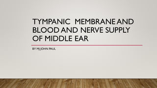 TYMPANIC MEMBRANE AND
BLOOD AND NERVE SUPPLY
OF MIDDLE EAR
BY MJ JOHN PAUL
 