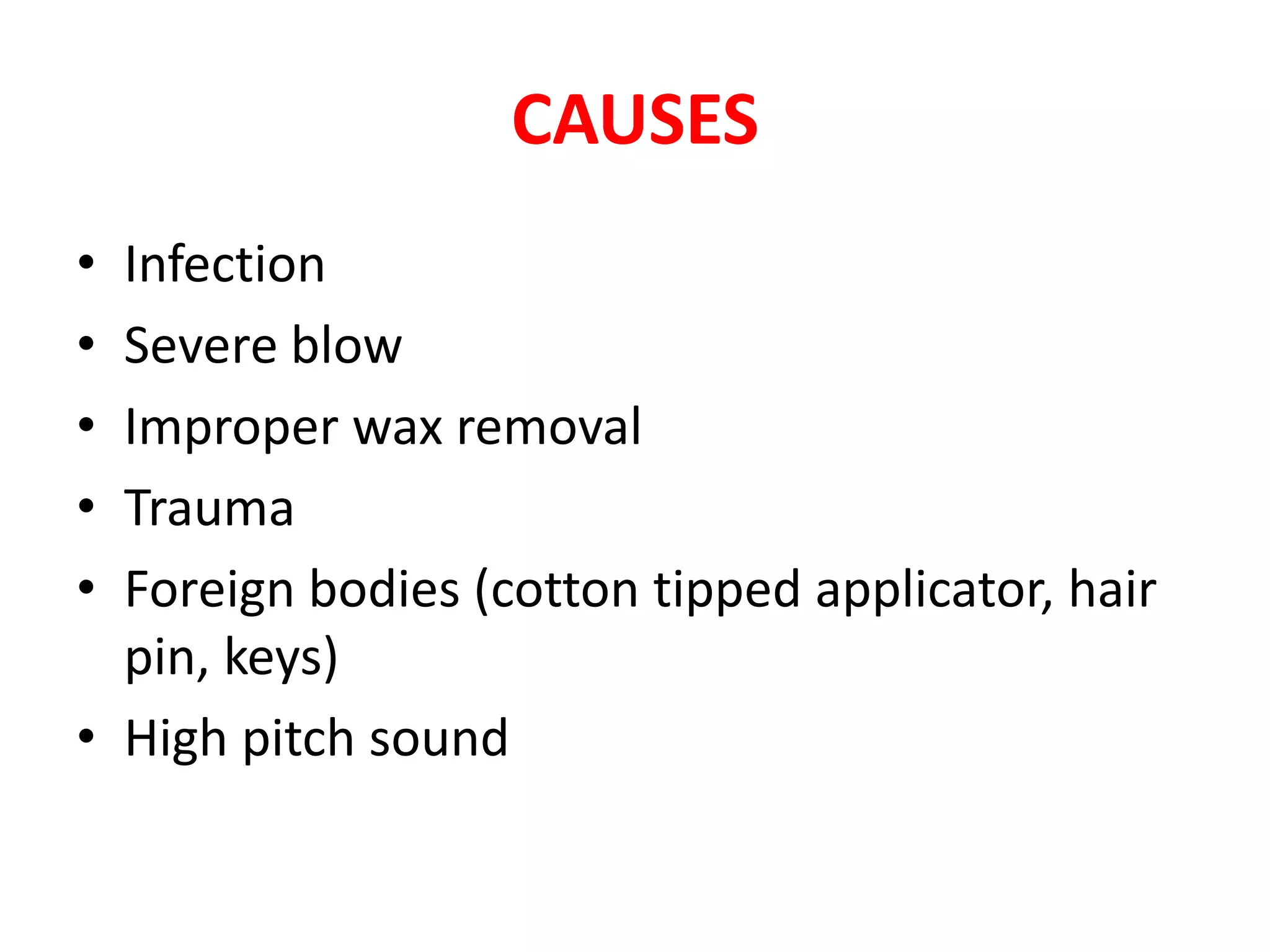 CAUSES
• Infection
• Severe blow
• Improper wax removal
• Trauma
• Foreign bodies (cotton tipped applicator, hair
pin, keys)
• High pitch sound