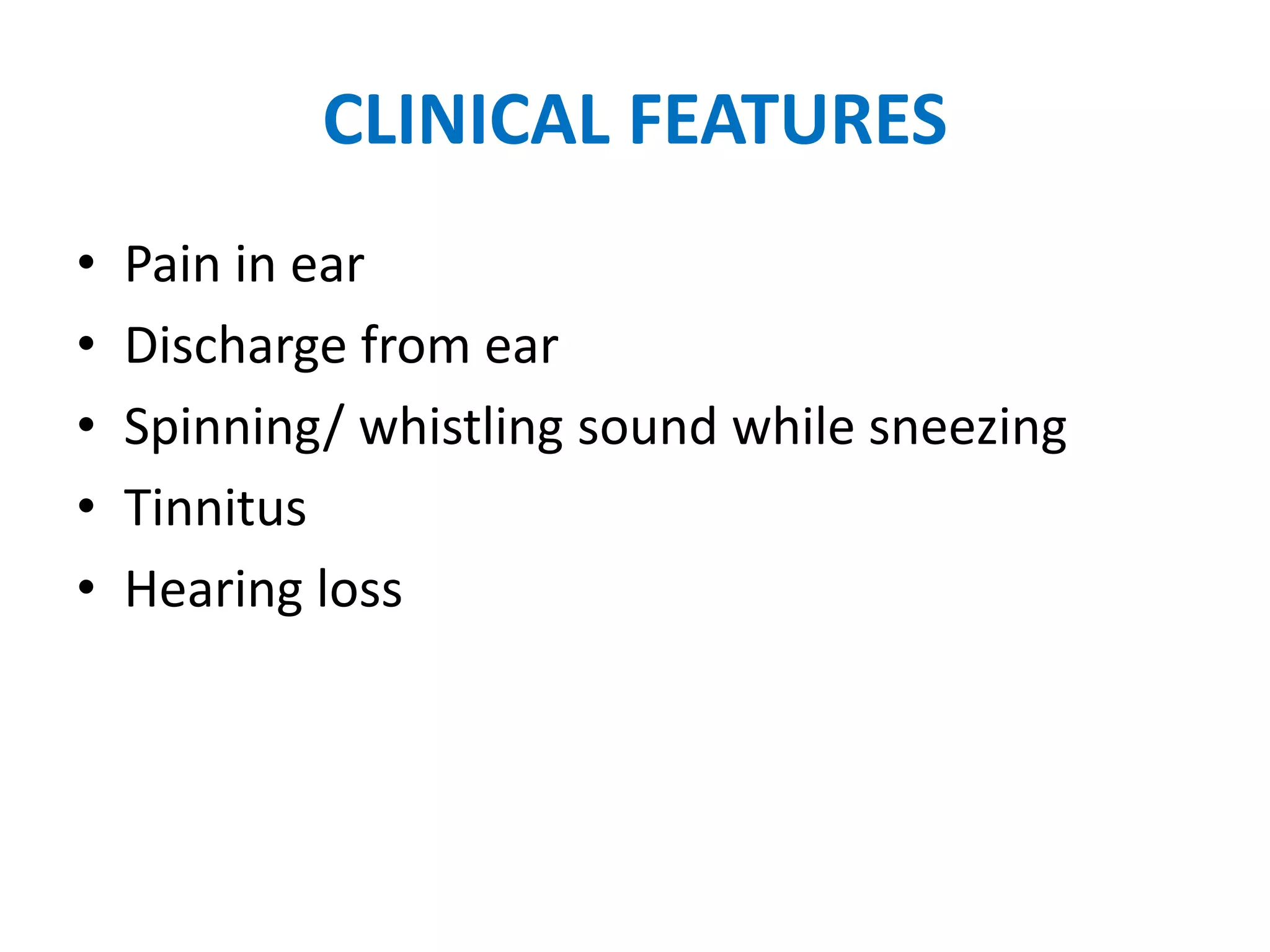 CLINICAL FEATURES
• Pain in ear
• Discharge from ear
• Spinning/ whistling sound while sneezing
• Tinnitus
• Hearing loss