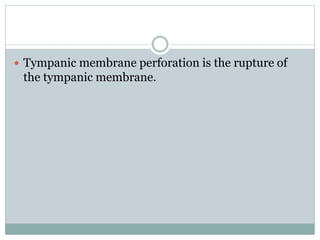  Tympanic membrane perforation is the rupture of
the tympanic membrane.
 
