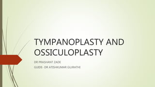 TYMPANOPLASTY AND
OSSICULOPLASTY
DR PRASHANT ZADE
GUIDE- DR ATISHKUMAR GUJRATHI
 