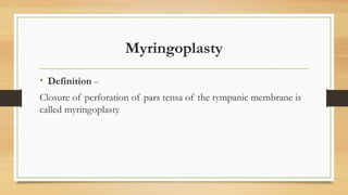 Myringoplasty
• Definition –
Closure of perforation of pars tensa of the tympanic membrane is
called myringoplasty
 