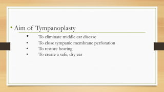 • Aim of Tympanoplasty
• To eliminate middle ear disease
• To close tympanic membrane perforation
• To restore hearing
• To create a safe, dry ear
 