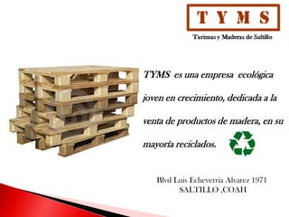 TYMS es una empresa ecológica
joven en crecimiento, dedicada a la
venta de productos de madera, en su
mayoría reciclados.
Blvd Luis Echeverria Alvarez 1971
SALTILLO ,COAH
 