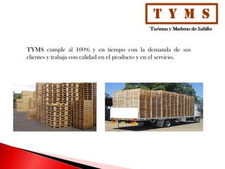 TYMS cumple al 100% y en tiempo con la demanda de sus
clientes y trabaja con calidad en el producto y en el servicio.
 