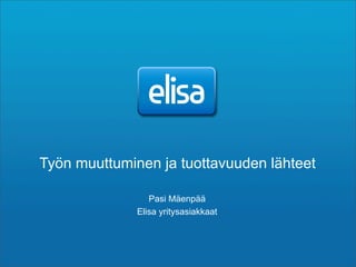 Työn muuttuminen ja tuottavuuden lähteet

                 Pasi Mäenpää
              Elisa yritysasiakkaat
 