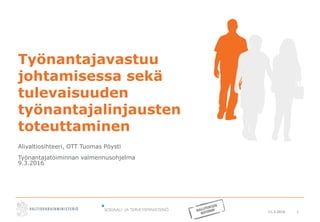 11.3.2016 1
Työnantajavastuu
johtamisessa sekä
tulevaisuuden
työnantajalinjausten
toteuttaminen
Alivaltiosihteeri, OTT Tuomas Pöysti
Työnantajatoiminnan valmennusohjelma
9.3.2016
 