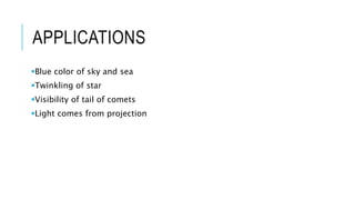 APPLICATIONS
Blue color of sky and sea
Twinkling of star
Visibility of tail of comets
Light comes from projection
 