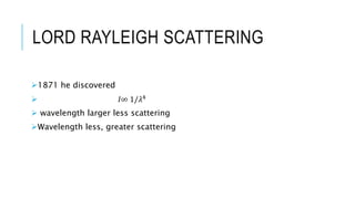 LORD RAYLEIGH SCATTERING
1871 he discovered
 𝐼∞ 1/𝜆4
 wavelength larger less scattering
Wavelength less, greater scattering
 