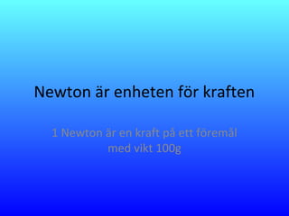Newton är enheten för kraften
1 Newton är en kraft på ett föremål
med vikt 100g
 