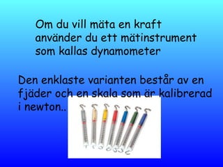 Om du vill mäta en kraft
använder du ett mätinstrument
som kallas dynamometer
Den enklaste varianten består av en
fjäder och en skala som är kalibrerad
i newton..
 