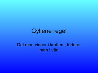Gyllene regel
Det man vinner i kraften , förlorar
man i väg
 