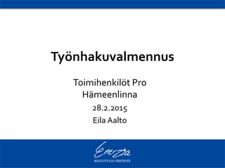Työnhakuvalmennus
Toimihenkilöt Pro
Hämeenlinna
28.2.2015
Eila Aalto
 