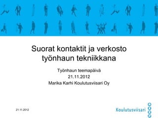 Suorat kontaktit ja verkosto
               työnhaun tekniikkana
                      Työnhaun teemapäivä
                           21.11.2012
                  Marika Karhi Koulutusviisari Oy




21.11.2012
 